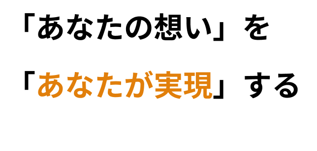 「あなたの想い」を「あなたが実現」する